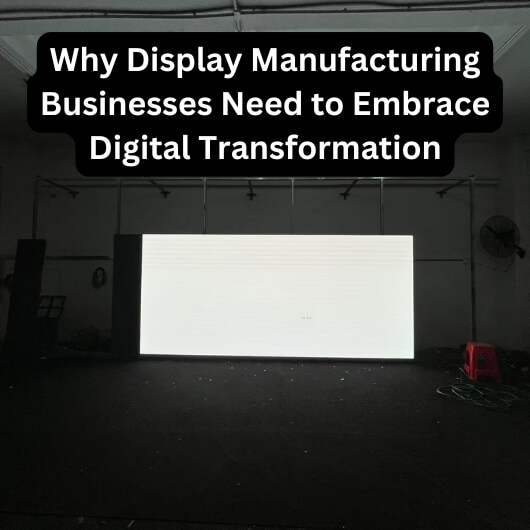 Why Display Manufacturing Businesses Need to Embrace Digital Transformation (1)